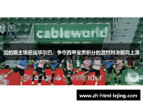 加的斯主场迎战毕尔巴,争夺西甲宝贵积分的激烈对决即将上演