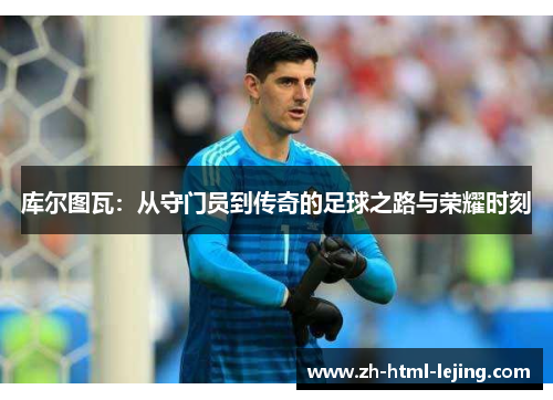 库尔图瓦:从守门员到传奇的足球之路与荣耀时刻