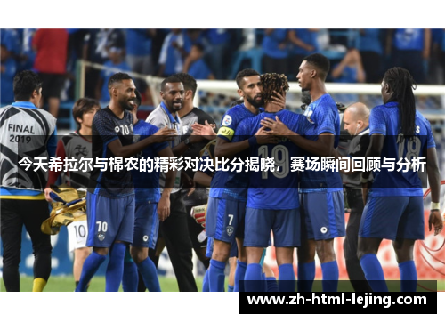 今天希拉尔与棉农的精彩对决比分揭晓,赛场瞬间回顾与分析